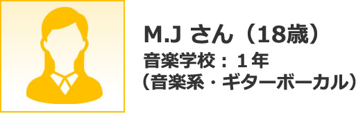 M.J さん（18歳） 音楽学校：１年 （音楽系・ギターボーカル）