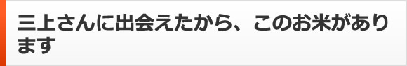 三上さんに出会えたから、このお米があります