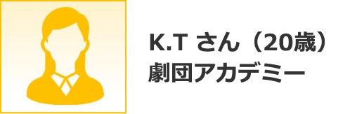 K.T さん（20歳）  劇団アカデミー