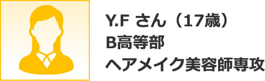 Y.F さん（17歳）B高等部ヘアメイク美容師専攻