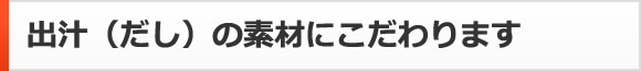 出汁（だし）の素材にこだわります