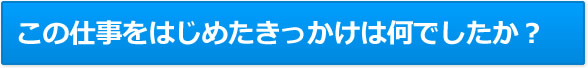 この仕事をはじめたきっかけは何でしたか？