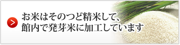 お米はそのつど精米して、 館内で発芽米に加工しています