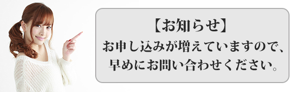 お申し込みを増えておりますのでお早めにお問合わせください 