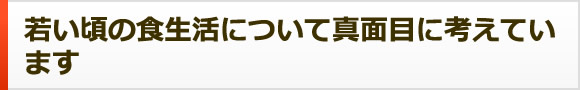 若い頃の食生活について真面目に考えています