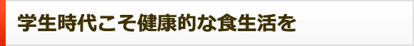 学生時代こそ健康的な食生活を