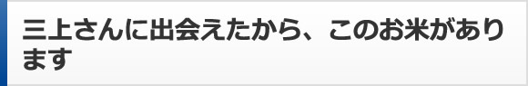 三上さんに出会えたから、このお米があります