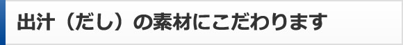 出汁（だし）の素材にこだわります