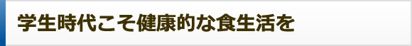 学生時代こそ健康的な食生活を