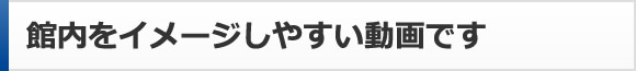 館内をイメージしやすい動画です
