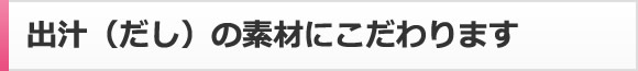 出汁（だし）の素材にこだわります